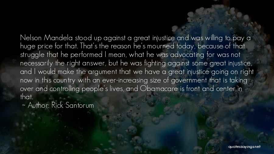 Rick Santorum Quotes: Nelson Mandela Stood Up Against A Great Injustice And Was Willing To Pay A Huge Price For That. That's The