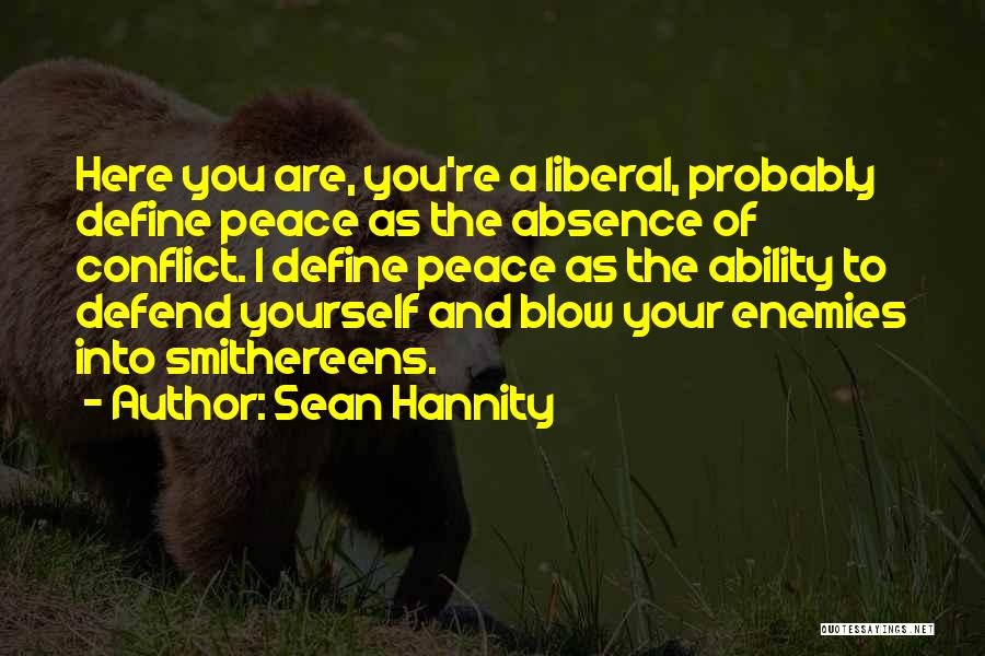 Sean Hannity Quotes: Here You Are, You're A Liberal, Probably Define Peace As The Absence Of Conflict. I Define Peace As The Ability