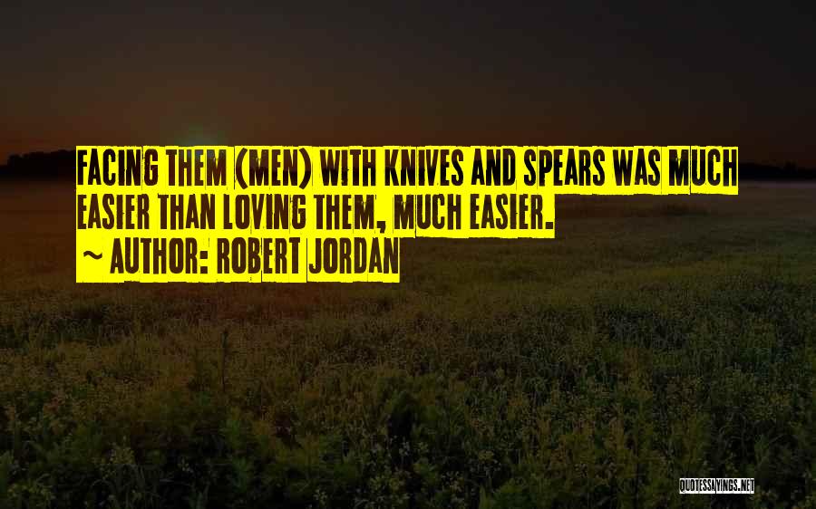 Robert Jordan Quotes: Facing Them (men) With Knives And Spears Was Much Easier Than Loving Them, Much Easier.