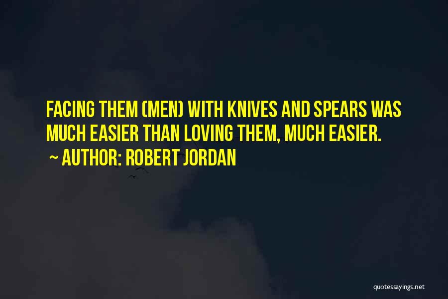 Robert Jordan Quotes: Facing Them (men) With Knives And Spears Was Much Easier Than Loving Them, Much Easier.