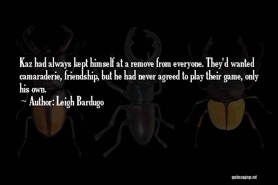 Leigh Bardugo Quotes: Kaz Had Always Kept Himself At A Remove From Everyone. They'd Wanted Camaraderie, Friendship, But He Had Never Agreed To