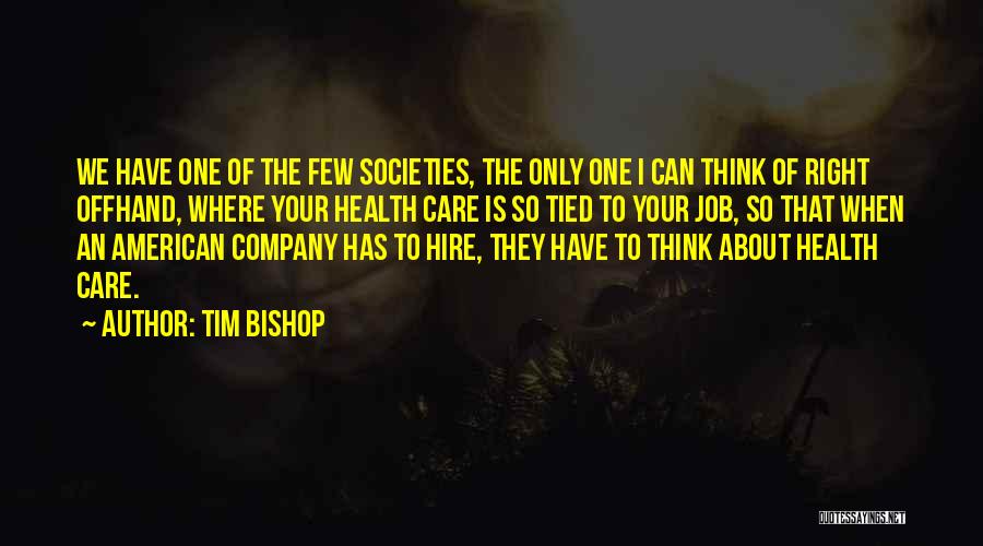 Tim Bishop Quotes: We Have One Of The Few Societies, The Only One I Can Think Of Right Offhand, Where Your Health Care