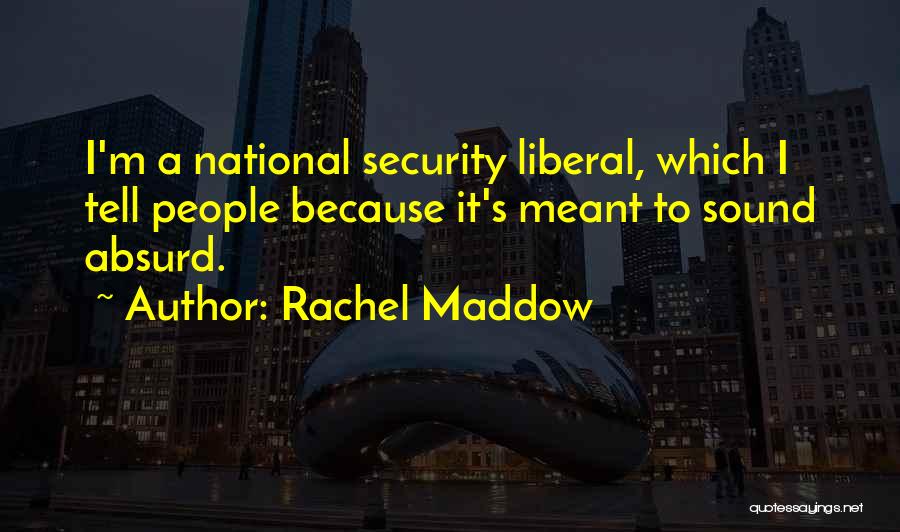 Rachel Maddow Quotes: I'm A National Security Liberal, Which I Tell People Because It's Meant To Sound Absurd.