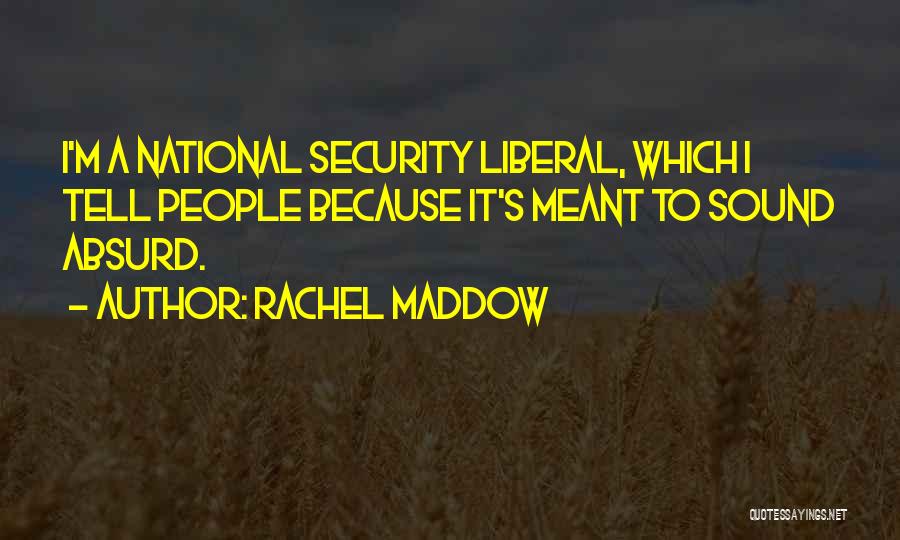 Rachel Maddow Quotes: I'm A National Security Liberal, Which I Tell People Because It's Meant To Sound Absurd.