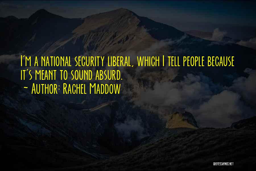 Rachel Maddow Quotes: I'm A National Security Liberal, Which I Tell People Because It's Meant To Sound Absurd.