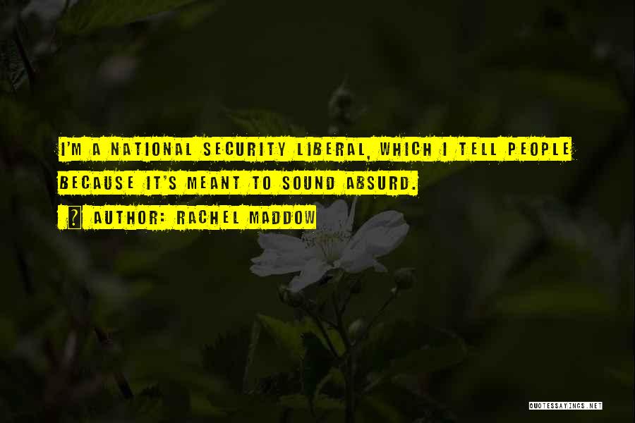 Rachel Maddow Quotes: I'm A National Security Liberal, Which I Tell People Because It's Meant To Sound Absurd.