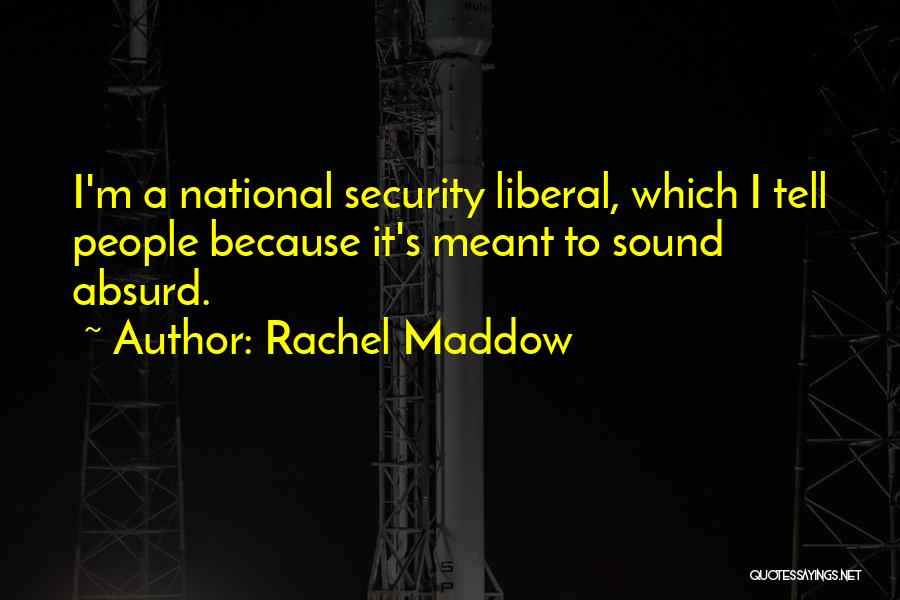 Rachel Maddow Quotes: I'm A National Security Liberal, Which I Tell People Because It's Meant To Sound Absurd.