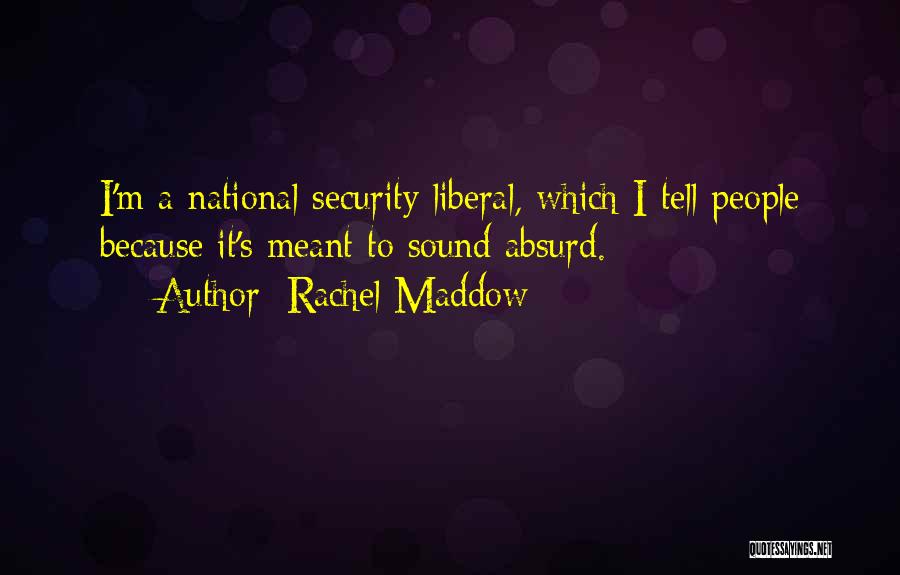 Rachel Maddow Quotes: I'm A National Security Liberal, Which I Tell People Because It's Meant To Sound Absurd.