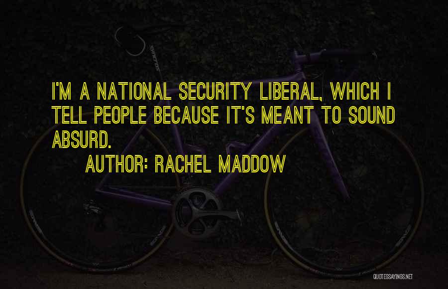 Rachel Maddow Quotes: I'm A National Security Liberal, Which I Tell People Because It's Meant To Sound Absurd.