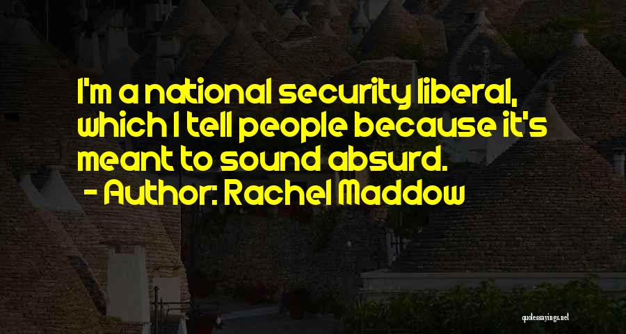 Rachel Maddow Quotes: I'm A National Security Liberal, Which I Tell People Because It's Meant To Sound Absurd.