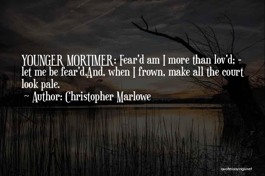 Christopher Marlowe Quotes: Younger Mortimer: Fear'd Am I More Than Lov'd; - Let Me Be Fear'd,and, When I Frown, Make All The Court