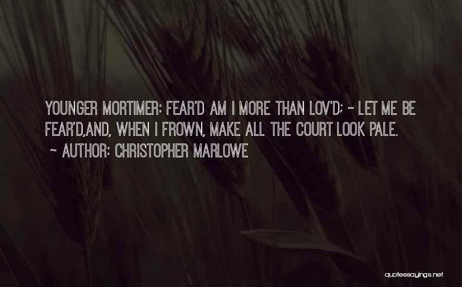Christopher Marlowe Quotes: Younger Mortimer: Fear'd Am I More Than Lov'd; - Let Me Be Fear'd,and, When I Frown, Make All The Court