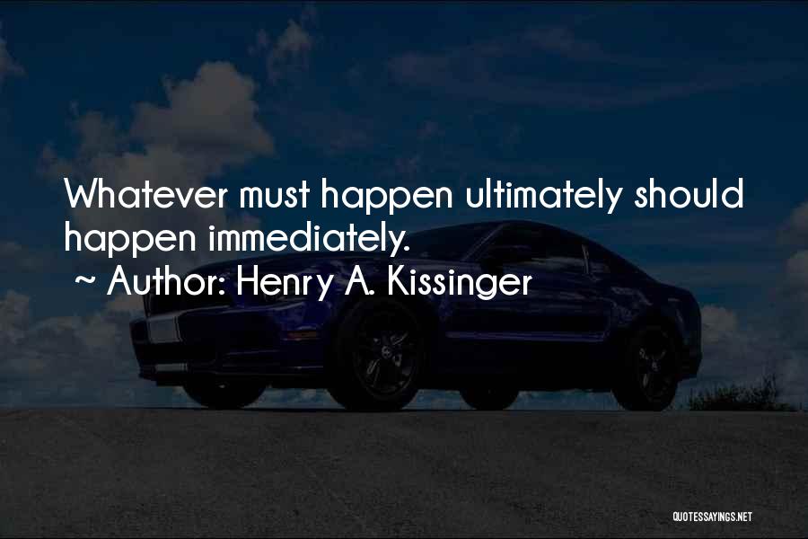 Henry A. Kissinger Quotes: Whatever Must Happen Ultimately Should Happen Immediately.