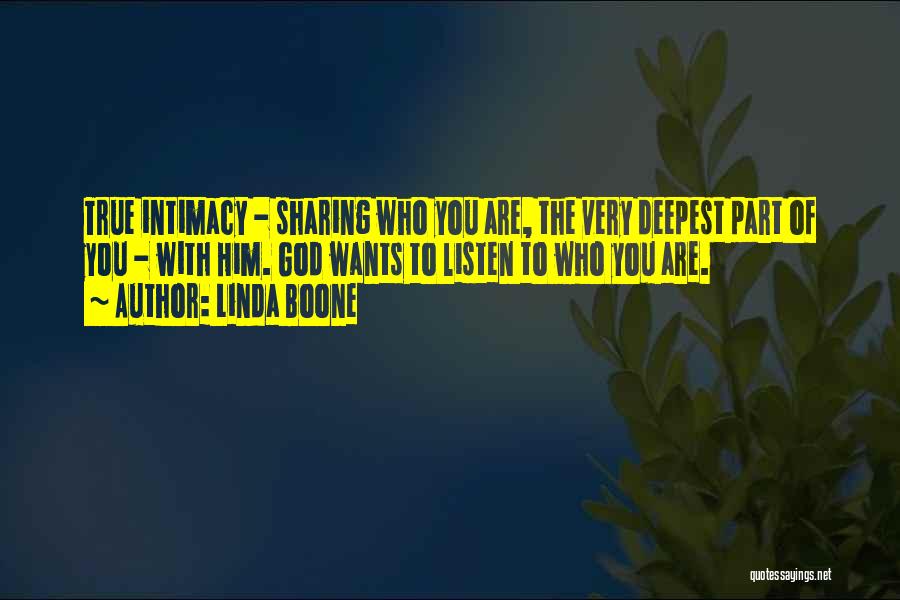 Linda Boone Quotes: True Intimacy - Sharing Who You Are, The Very Deepest Part Of You - With Him. God Wants To Listen