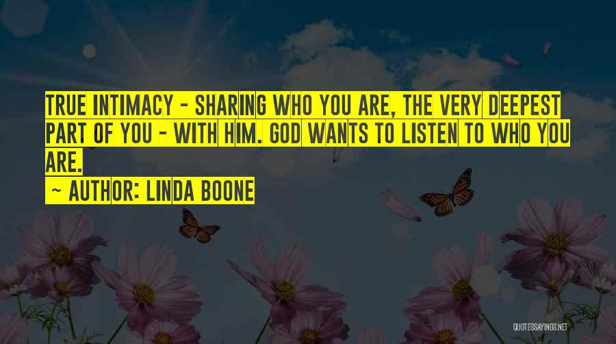Linda Boone Quotes: True Intimacy - Sharing Who You Are, The Very Deepest Part Of You - With Him. God Wants To Listen