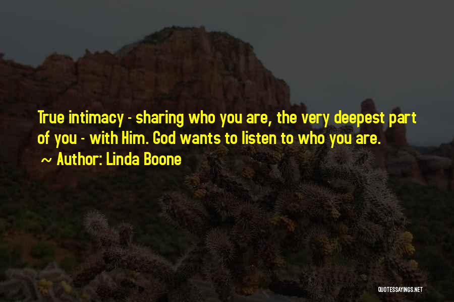 Linda Boone Quotes: True Intimacy - Sharing Who You Are, The Very Deepest Part Of You - With Him. God Wants To Listen