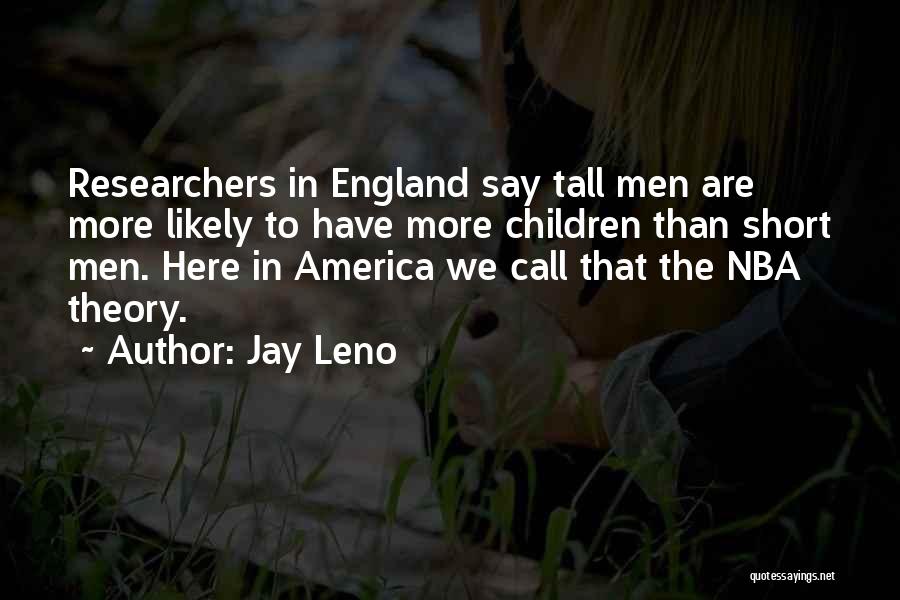 Jay Leno Quotes: Researchers In England Say Tall Men Are More Likely To Have More Children Than Short Men. Here In America We