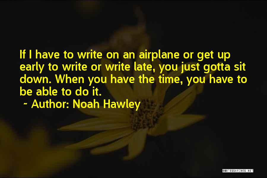 Noah Hawley Quotes: If I Have To Write On An Airplane Or Get Up Early To Write Or Write Late, You Just Gotta