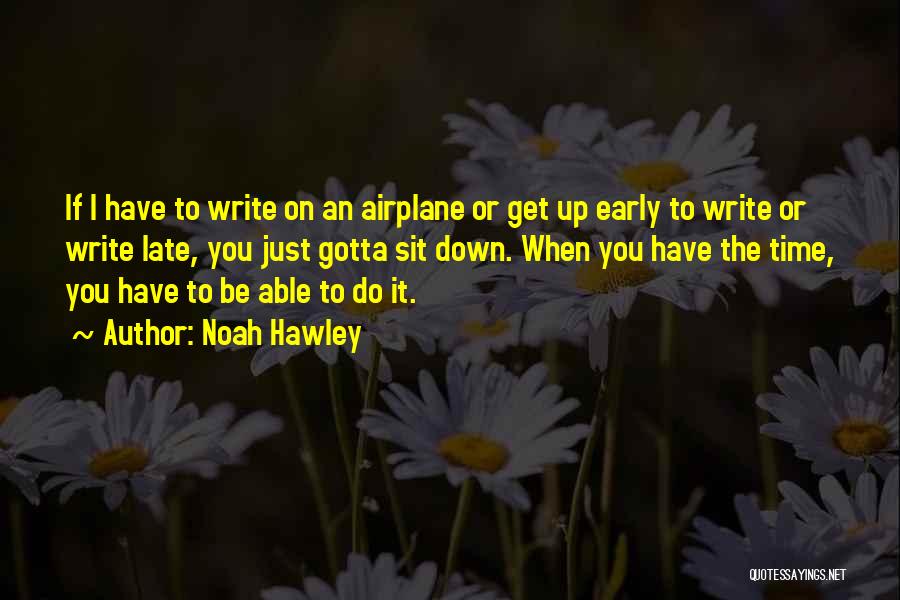 Noah Hawley Quotes: If I Have To Write On An Airplane Or Get Up Early To Write Or Write Late, You Just Gotta