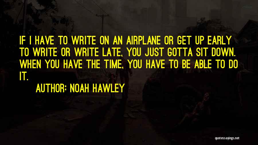 Noah Hawley Quotes: If I Have To Write On An Airplane Or Get Up Early To Write Or Write Late, You Just Gotta