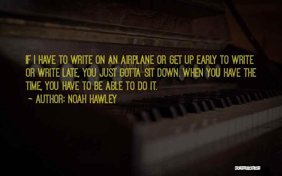 Noah Hawley Quotes: If I Have To Write On An Airplane Or Get Up Early To Write Or Write Late, You Just Gotta