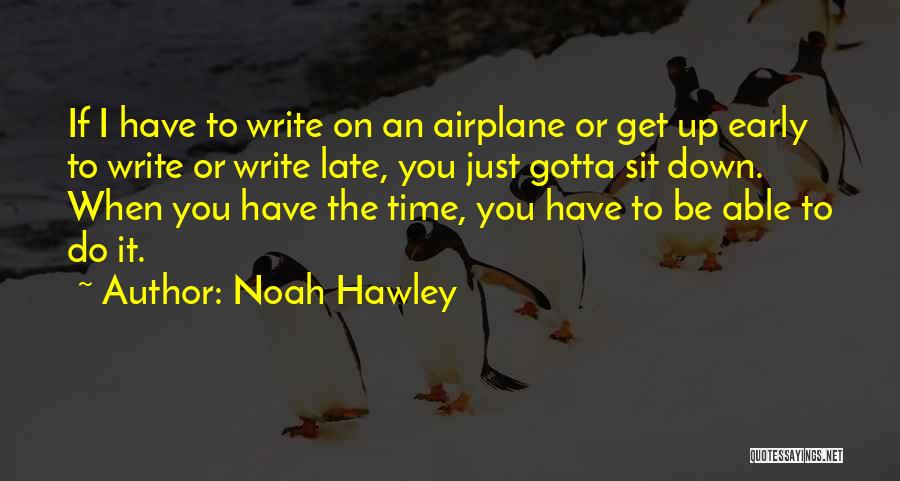 Noah Hawley Quotes: If I Have To Write On An Airplane Or Get Up Early To Write Or Write Late, You Just Gotta