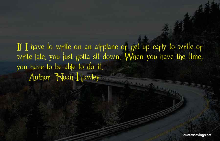 Noah Hawley Quotes: If I Have To Write On An Airplane Or Get Up Early To Write Or Write Late, You Just Gotta