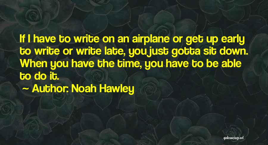 Noah Hawley Quotes: If I Have To Write On An Airplane Or Get Up Early To Write Or Write Late, You Just Gotta