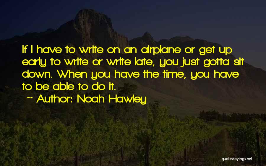 Noah Hawley Quotes: If I Have To Write On An Airplane Or Get Up Early To Write Or Write Late, You Just Gotta