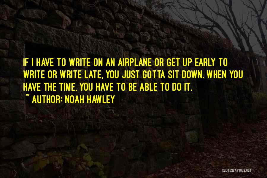 Noah Hawley Quotes: If I Have To Write On An Airplane Or Get Up Early To Write Or Write Late, You Just Gotta