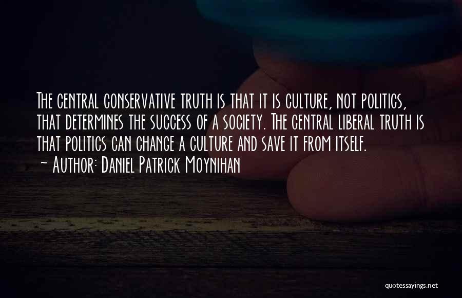 Daniel Patrick Moynihan Quotes: The Central Conservative Truth Is That It Is Culture, Not Politics, That Determines The Success Of A Society. The Central