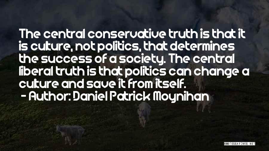 Daniel Patrick Moynihan Quotes: The Central Conservative Truth Is That It Is Culture, Not Politics, That Determines The Success Of A Society. The Central
