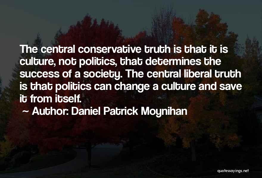 Daniel Patrick Moynihan Quotes: The Central Conservative Truth Is That It Is Culture, Not Politics, That Determines The Success Of A Society. The Central