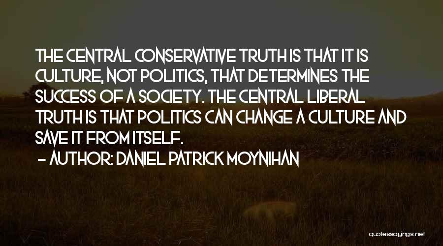 Daniel Patrick Moynihan Quotes: The Central Conservative Truth Is That It Is Culture, Not Politics, That Determines The Success Of A Society. The Central