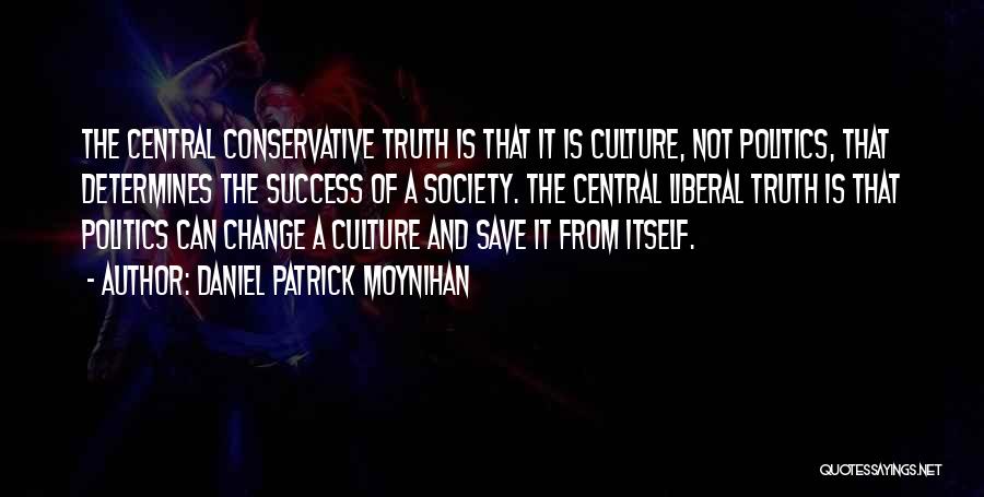 Daniel Patrick Moynihan Quotes: The Central Conservative Truth Is That It Is Culture, Not Politics, That Determines The Success Of A Society. The Central