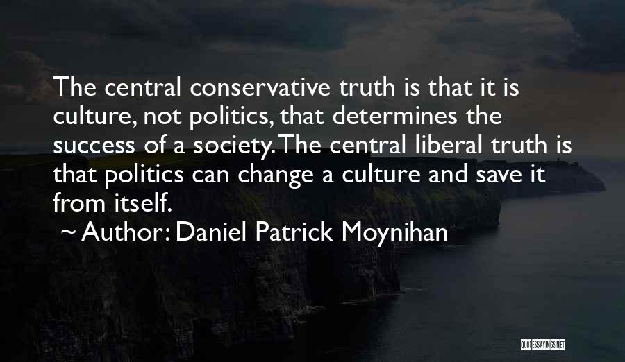 Daniel Patrick Moynihan Quotes: The Central Conservative Truth Is That It Is Culture, Not Politics, That Determines The Success Of A Society. The Central