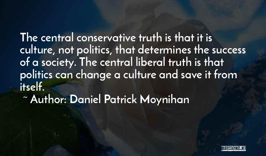 Daniel Patrick Moynihan Quotes: The Central Conservative Truth Is That It Is Culture, Not Politics, That Determines The Success Of A Society. The Central