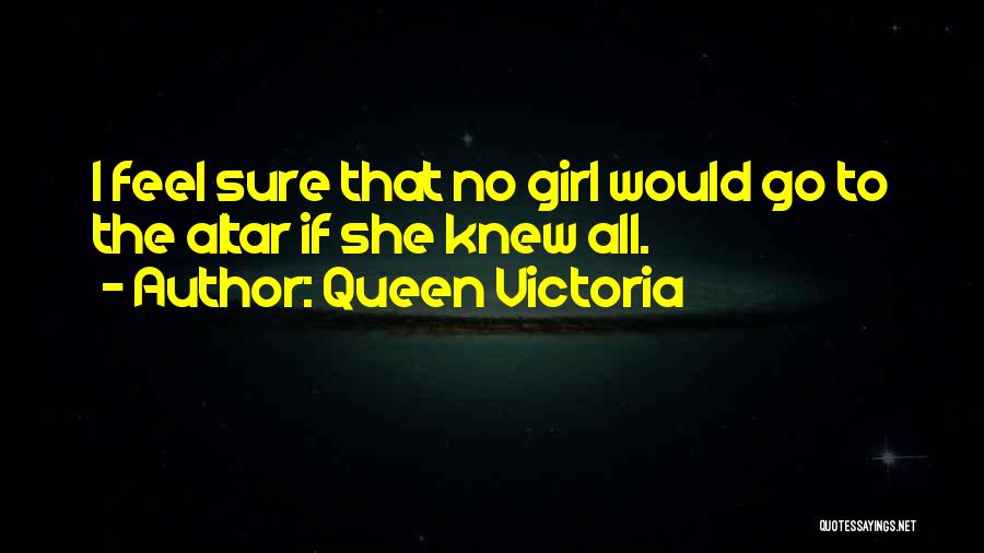 Queen Victoria Quotes: I Feel Sure That No Girl Would Go To The Altar If She Knew All.