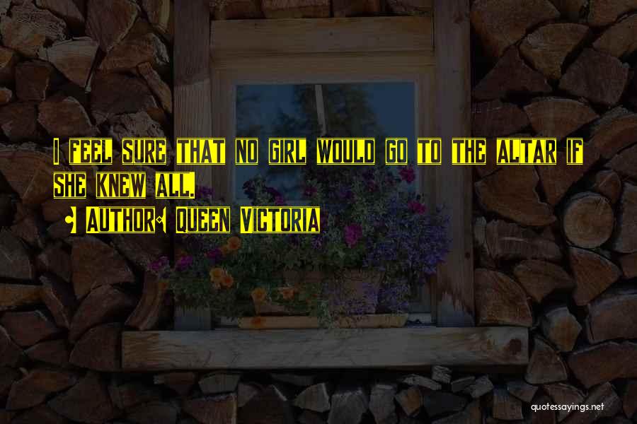 Queen Victoria Quotes: I Feel Sure That No Girl Would Go To The Altar If She Knew All.