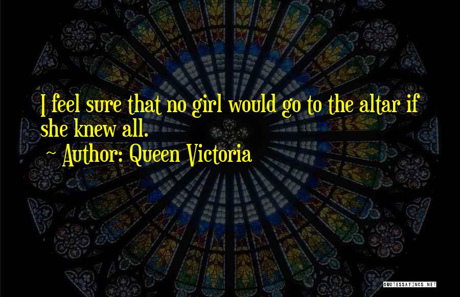 Queen Victoria Quotes: I Feel Sure That No Girl Would Go To The Altar If She Knew All.