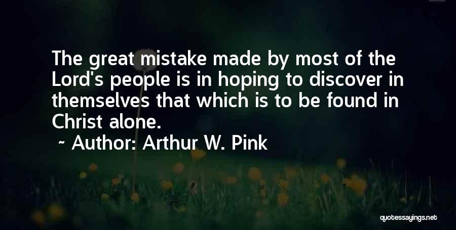 Arthur W. Pink Quotes: The Great Mistake Made By Most Of The Lord's People Is In Hoping To Discover In Themselves That Which Is