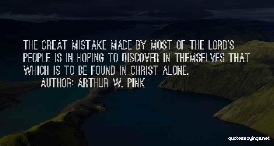 Arthur W. Pink Quotes: The Great Mistake Made By Most Of The Lord's People Is In Hoping To Discover In Themselves That Which Is