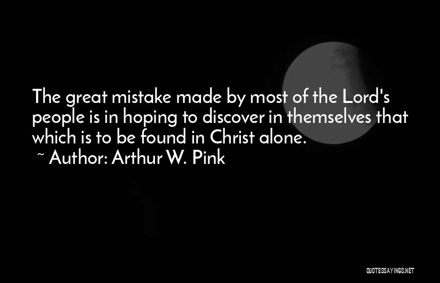 Arthur W. Pink Quotes: The Great Mistake Made By Most Of The Lord's People Is In Hoping To Discover In Themselves That Which Is