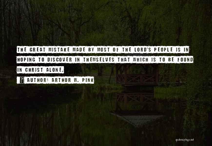 Arthur W. Pink Quotes: The Great Mistake Made By Most Of The Lord's People Is In Hoping To Discover In Themselves That Which Is