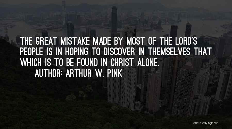 Arthur W. Pink Quotes: The Great Mistake Made By Most Of The Lord's People Is In Hoping To Discover In Themselves That Which Is