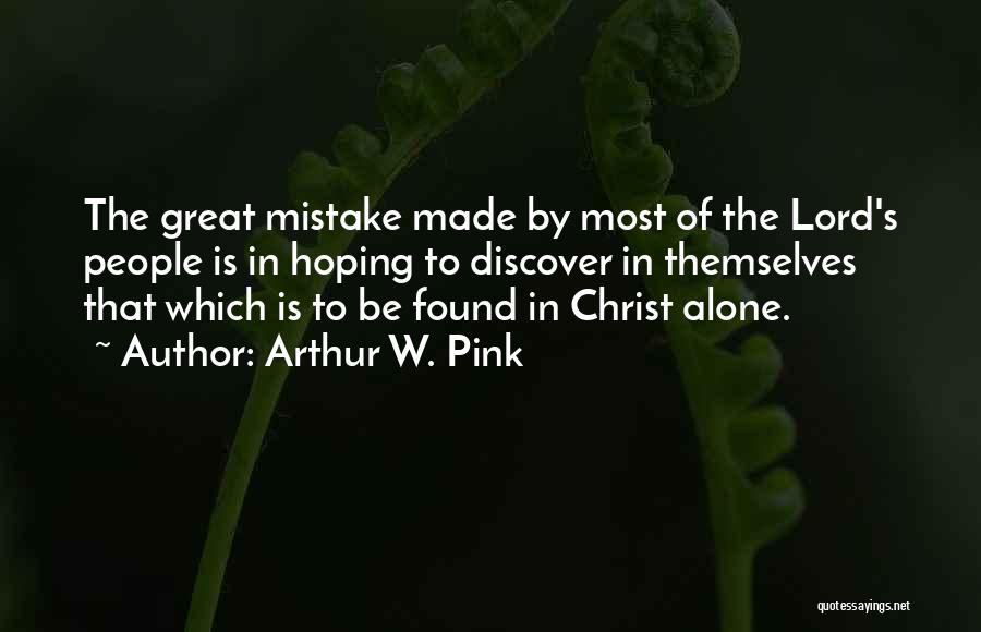Arthur W. Pink Quotes: The Great Mistake Made By Most Of The Lord's People Is In Hoping To Discover In Themselves That Which Is
