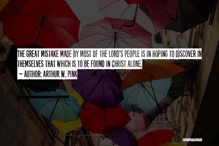 Arthur W. Pink Quotes: The Great Mistake Made By Most Of The Lord's People Is In Hoping To Discover In Themselves That Which Is