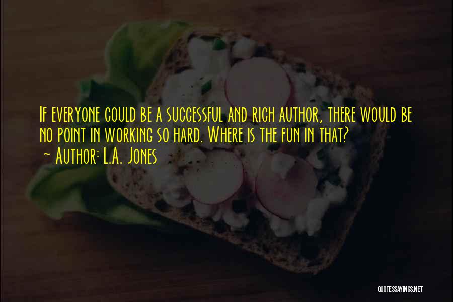 L.A. Jones Quotes: If Everyone Could Be A Successful And Rich Author, There Would Be No Point In Working So Hard. Where Is