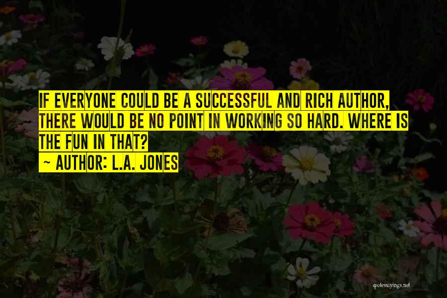 L.A. Jones Quotes: If Everyone Could Be A Successful And Rich Author, There Would Be No Point In Working So Hard. Where Is