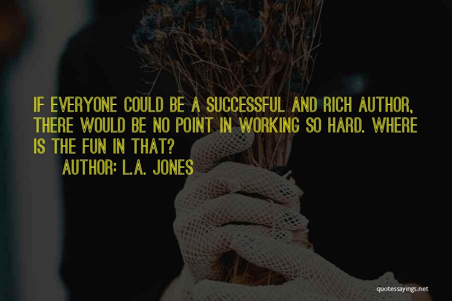 L.A. Jones Quotes: If Everyone Could Be A Successful And Rich Author, There Would Be No Point In Working So Hard. Where Is